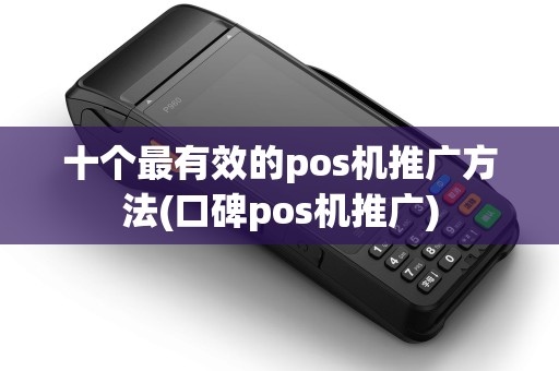 十个最有效的pos机推广方法(口碑pos机推广)