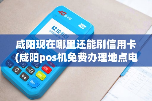 咸阳现在哪里还能刷信用卡(咸阳pos机免费办理地点电话)