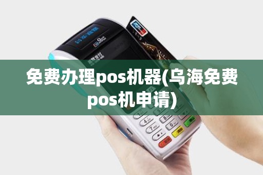 免费办理pos机器(乌海免费pos机申请)