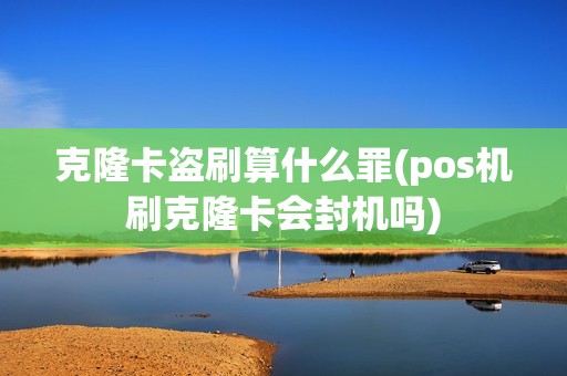 克隆卡盗刷算什么罪(pos机刷克隆卡会封机吗)