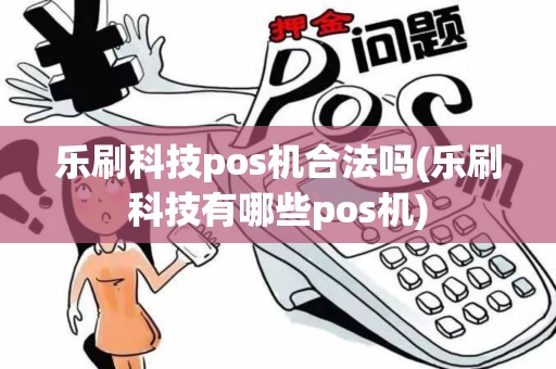 乐刷科技pos机合法吗(乐刷科技有哪些pos机)