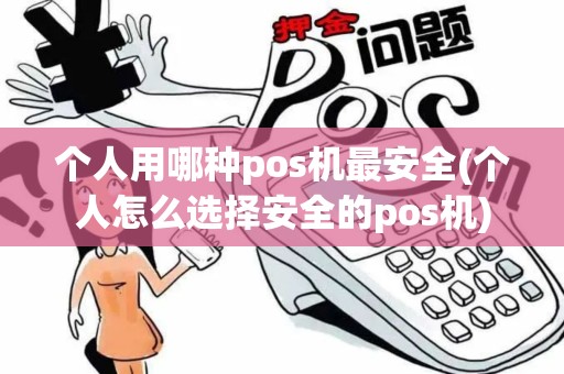 个人用哪种pos机最安全(个人怎么选择安全的pos机)