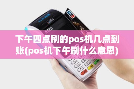 下午四点刷的pos机几点到账(pos机下午刷什么意思)