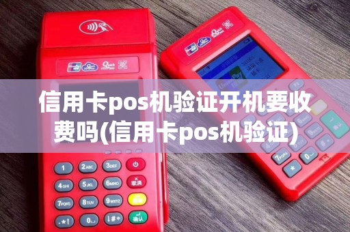 信用卡pos机验证开机要收费吗(信用卡pos机验证)